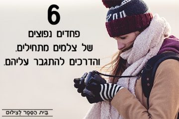 6 פחדים נפוצים של צלמים מתחילים, והדרכים להתגבר עליהם