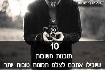 10 תובנות חשובות שיובילו אתכם לצלם תמונות טובות יותר