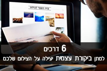 6 דרכים למתן ביקורת עצמית יעילה על הצילום שלכם